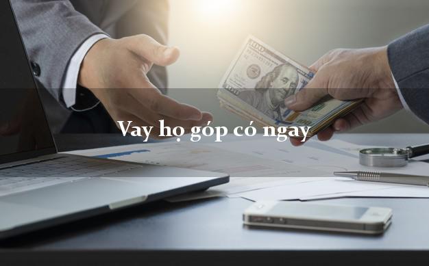 Vay họ góp có ngay Nhanh nhất