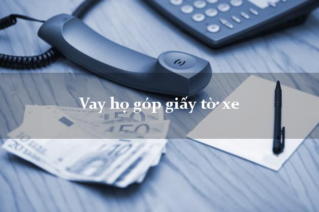 Vay họ góp giấy tờ xe Nhanh nhất