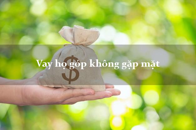 Vay họ góp không gặp mặt Nhanh nhất