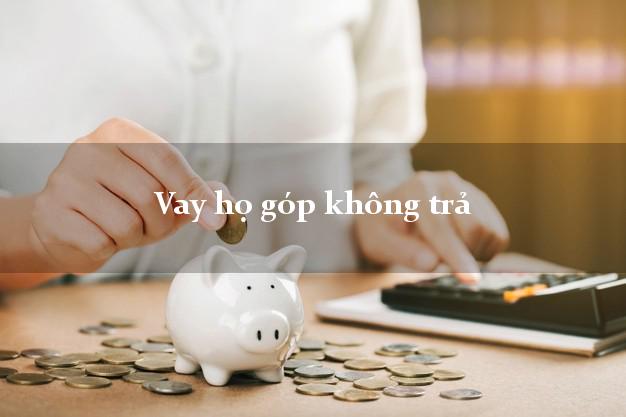 Vay họ góp không trả Nhanh nhất