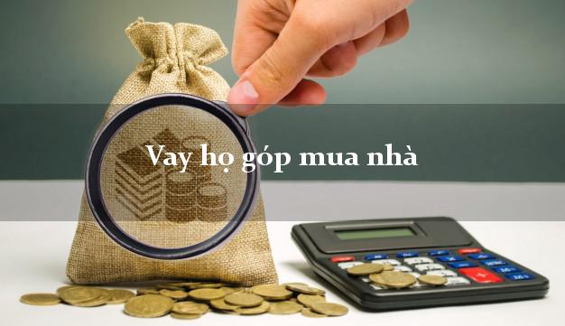 Vay họ góp mua nhà Nhanh nhất