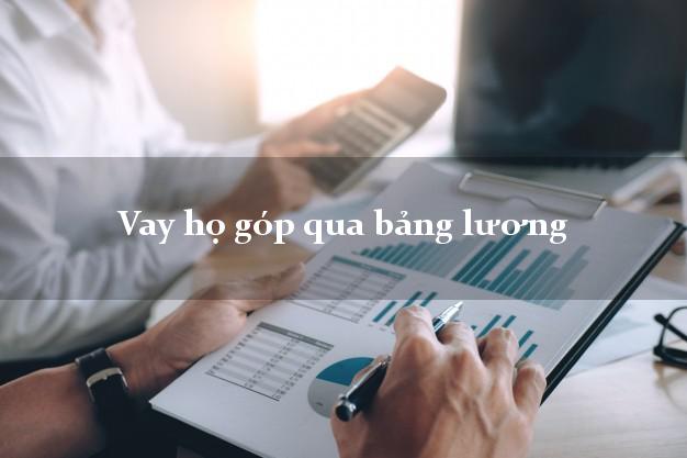 Vay họ góp qua bảng lương Nhanh nhất