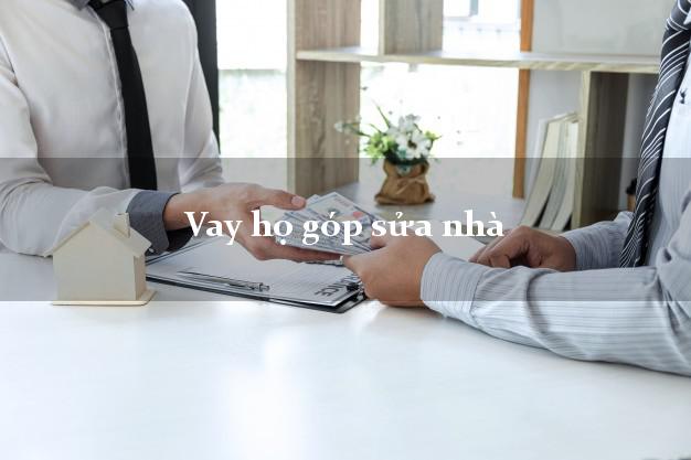 Vay họ góp sửa nhà Nhanh nhất