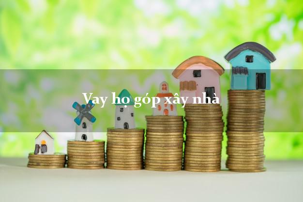 Vay họ góp xây nhà Nhanh nhất